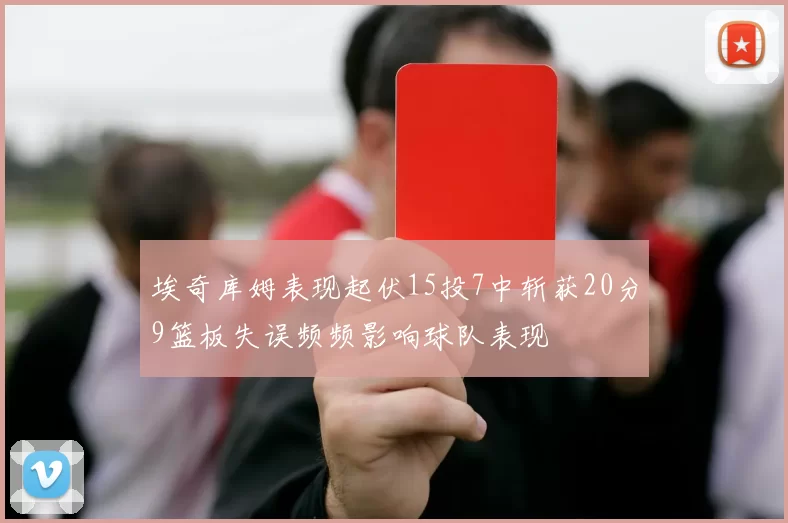 埃奇库姆表现起伏15投7中斩获20分9篮板失误频频影响球队表现