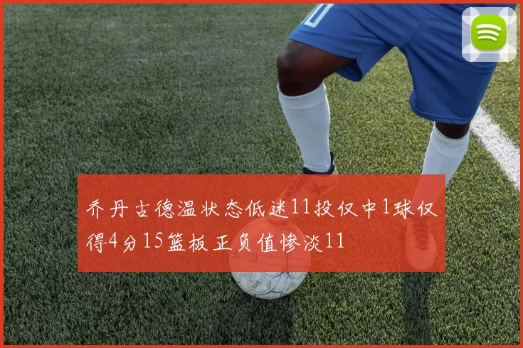 乔丹古德温状态低迷11投仅中1球仅得4分15篮板正负值惨淡11