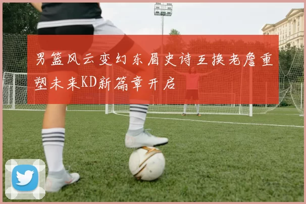 男篮风云变幻东眉史诗互换老詹重塑未来KD新篇章开启