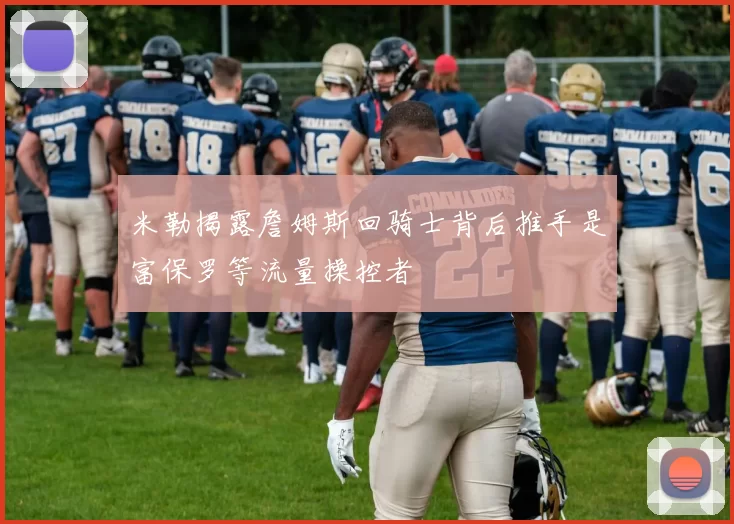 米勒揭露詹姆斯回骑士背后推手是富保罗等流量操控者