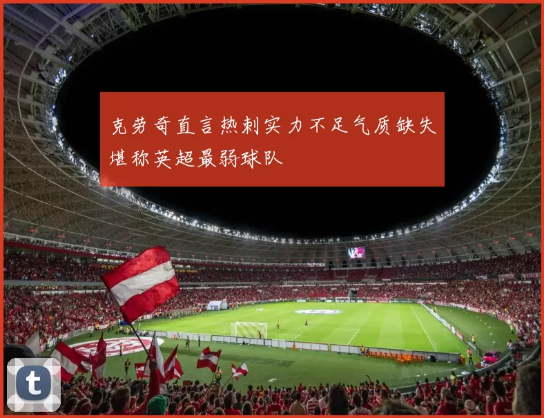 克劳奇直言热刺实力不足气质缺失堪称英超最弱球队