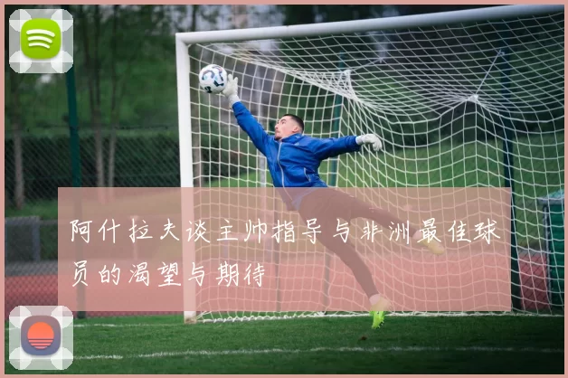 阿什拉夫谈主帅指导与非洲最佳球员的渴望与期待