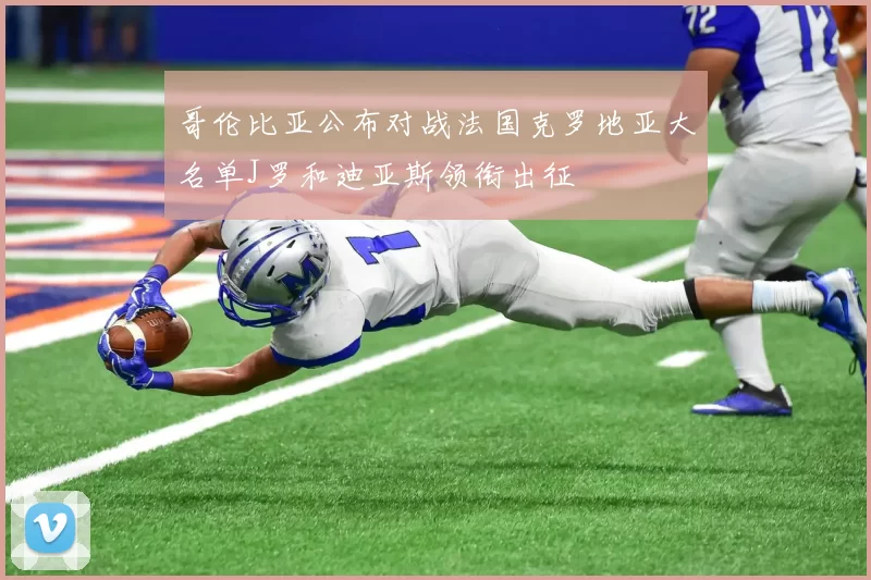哥伦比亚公布对战法国克罗地亚大名单J罗和迪亚斯领衔出征