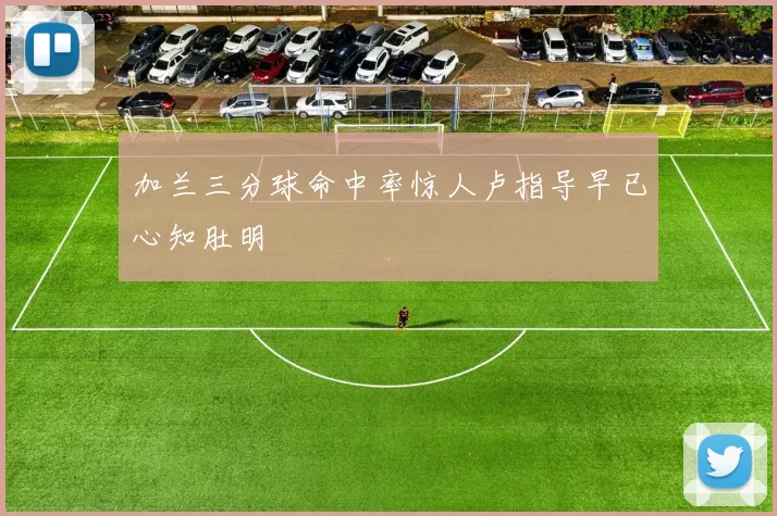 加兰三分球命中率惊人卢指导早已心知肚明