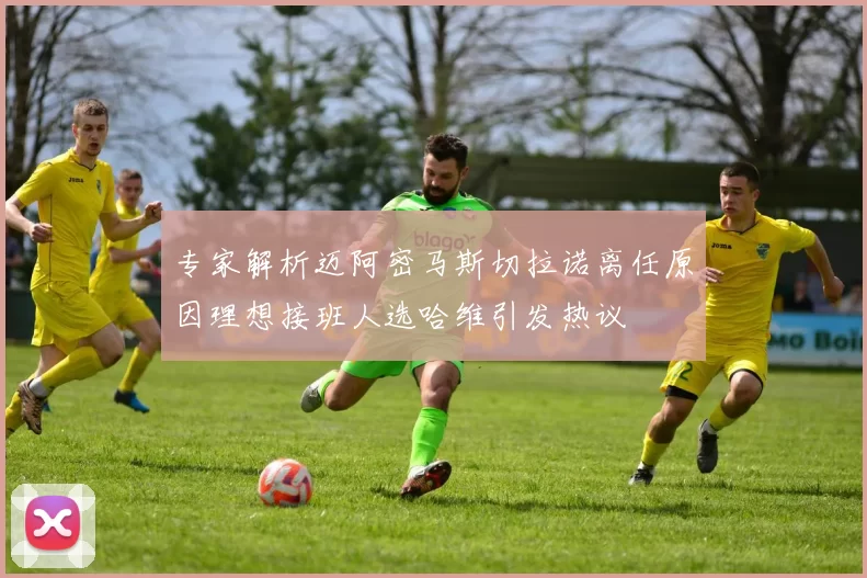 专家解析迈阿密马斯切拉诺离任原因理想接班人选哈维引发热议