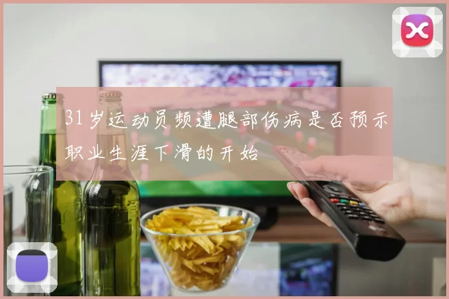31岁运动员频遭腿部伤病是否预示职业生涯下滑的开始
