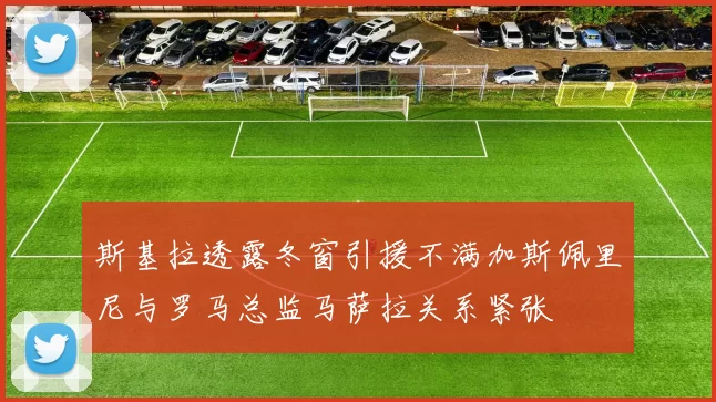 斯基拉透露冬窗引援不满加斯佩里尼与罗马总监马萨拉关系紧张