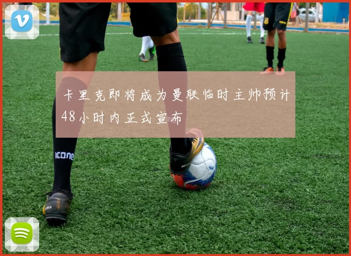 卡里克即将成为曼联临时主帅预计48小时内正式宣布