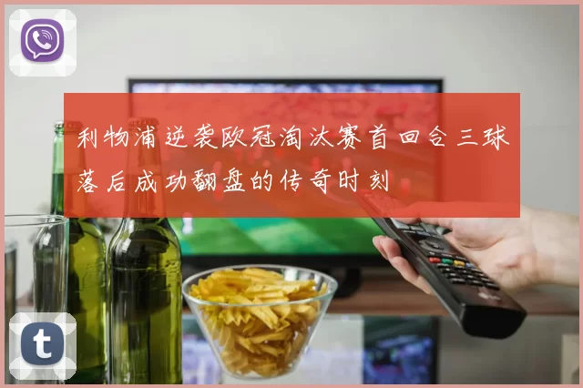 利物浦逆袭欧冠淘汰赛首回合三球落后成功翻盘的传奇时刻
