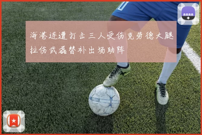 海港连遭打击三人受伤克劳德大腿拉伤武磊替补出场助阵