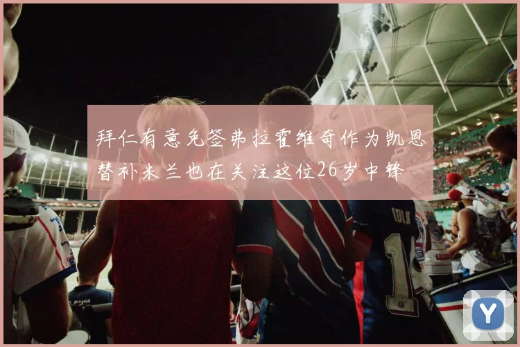 拜仁有意免签弗拉霍维奇作为凯恩替补米兰也在关注这位26岁中锋