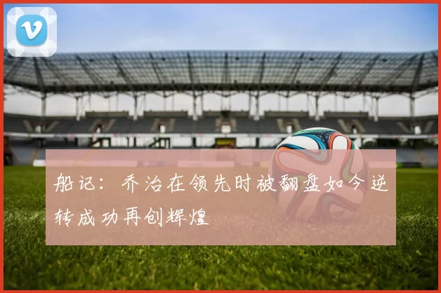 船记：乔治在领先时被翻盘如今逆转成功再创辉煌