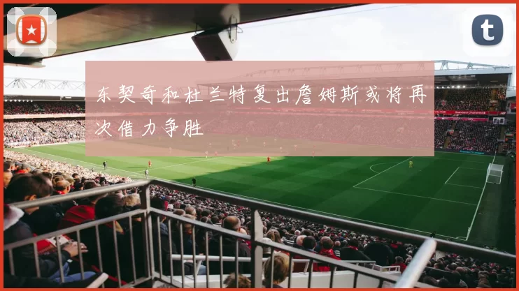 东契奇和杜兰特复出詹姆斯或将再次借力争胜