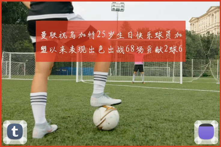 曼联祝乌加特25岁生日快乐球员加盟以来表现出色出战68场贡献2球6助