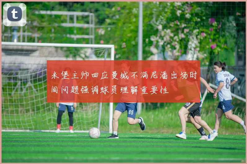 米堡主帅回应曼城不满尼潘出场时间问题强调球员理解重要性
