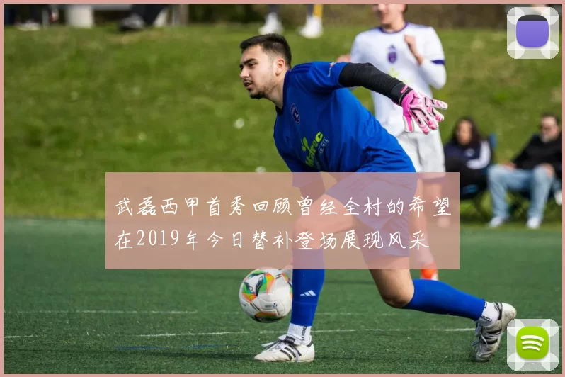 武磊西甲首秀回顾曾经全村的希望在2019年今日替补登场展现风采