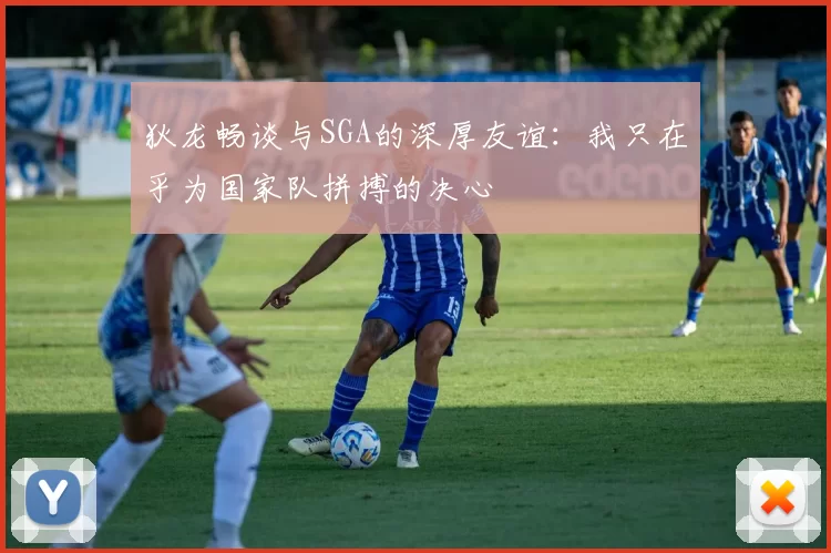 狄龙畅谈与SGA的深厚友谊：我只在乎为国家队拼搏的决心