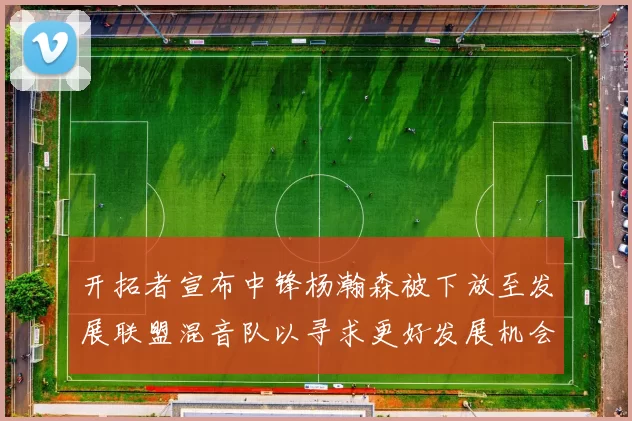 开拓者宣布中锋杨瀚森被下放至发展联盟混音队以寻求更好发展机会