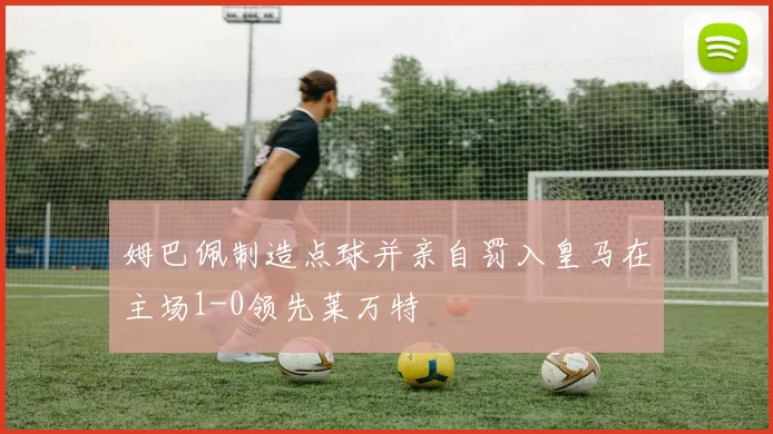 姆巴佩制造点球并亲自罚入皇马在主场1-0领先莱万特