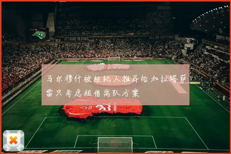 马尔穆什被经纪人推荐给加拉塔萨雷只考虑租借离队方案